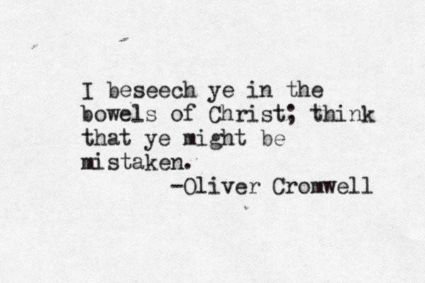 I beseech ye in the bowels of Christ; think that ye might be mistaken. -Oliver Cromwell 