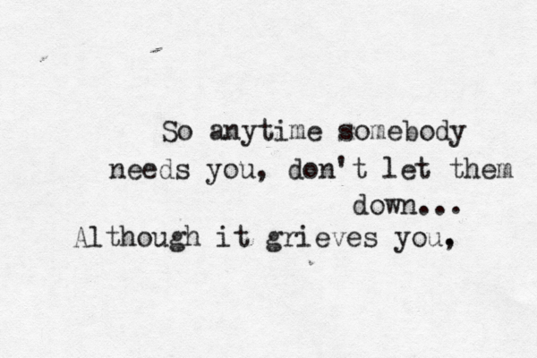 So anytime somebody needs you, don't let them down... Although it grieves you. , 