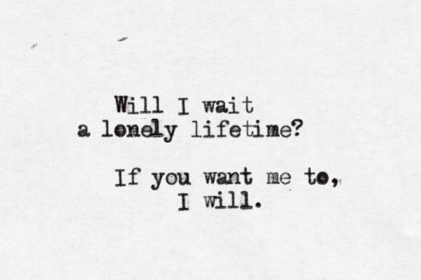 Will I wait a lonely lifetime? If you want me to, I will. 