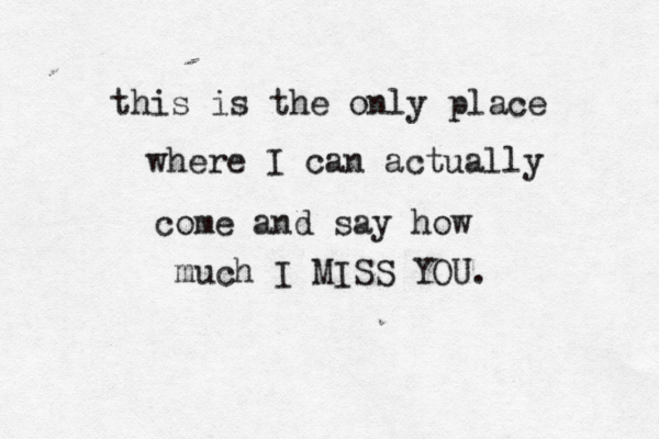 this is the only place where I can actually come and say how much I MISS YOU. 