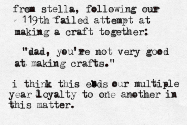 from stella, following our 119th failed attempt at making a craft together: "dad, you're not very good at making crafts." i think this ebds n our multiple year loyalty to one another in this matter. 