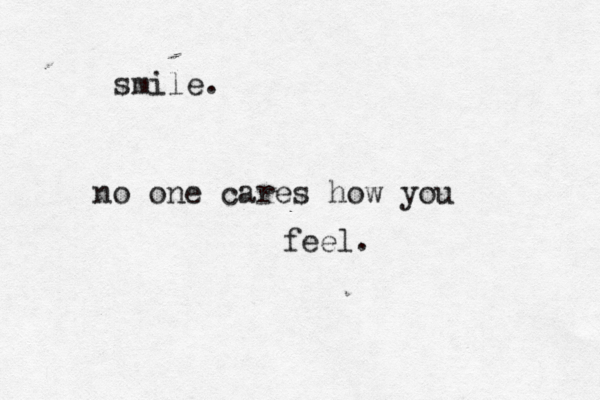 smile. no one cares how you feel.