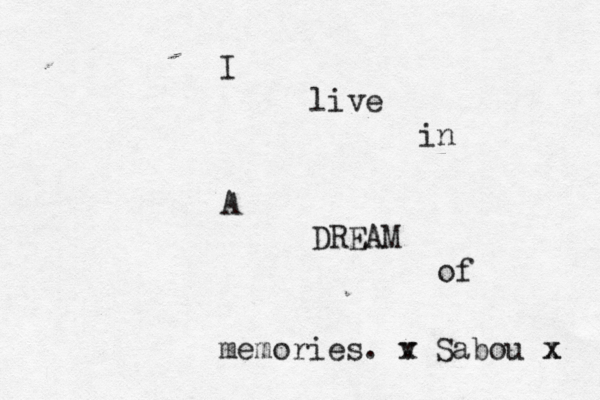 I live in A DREAM of memories. v x Sabou x x 