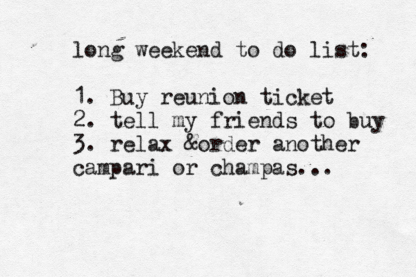 long weekend to do list: 1. Buy reunion ticket 2. tell my friends to buy 3. relax &order another campari or champas... 