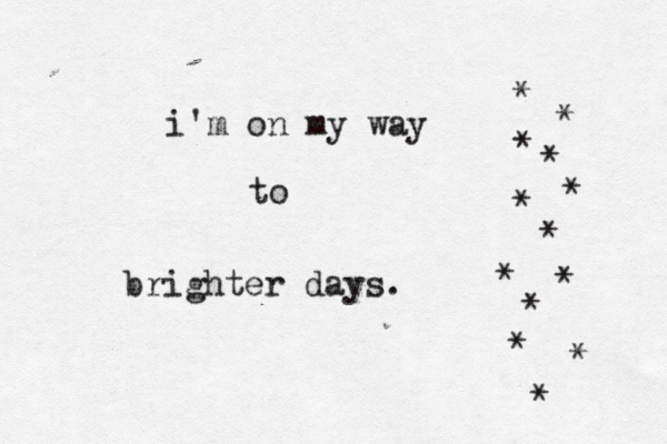 i'm on my way to brighter days. * * * * * * * * * * * * *