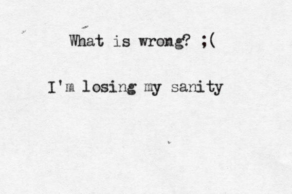 What is wrong? ;( I'm losing my sanity