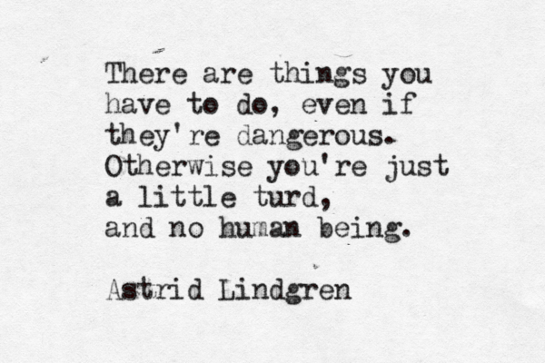 There are things you have to do, even if they're dangerous. Otherwise you're just a little turd, and no human being. Astrid Lindgren