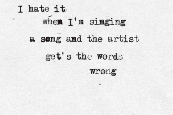 I hate it when I'm singing a song and the artist get's the words wrong 