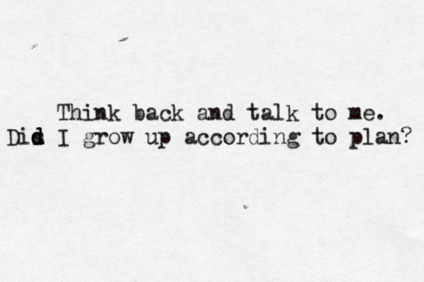 Think back and talk to me. Dis d d d I grow up according to plan? 