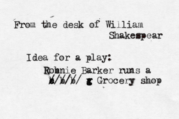 From the desk of William Shakespear Idea for a play: Eonn R b ie Barker runs a b x c b b ////// v g g g Grocery shop 