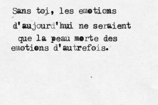 Sans toi, les é emotions d'aujourd'hui ne seraient que la peau morte des emotions d'autrefois.