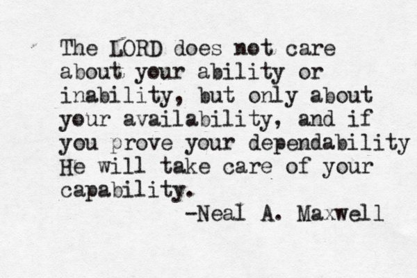 The LORD does not care about your ability or inability, but only about your availability, and if you prove your dependability He will take care of your capability. -Neal A. Maxwell 