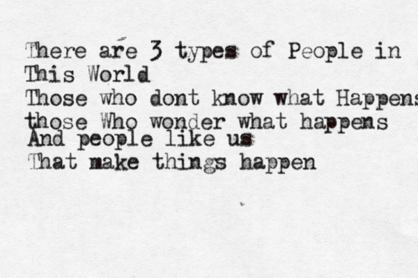 There are 3 types of People in This World Those who dont know what Happens those Who wonder what happens And people like us That make things happen