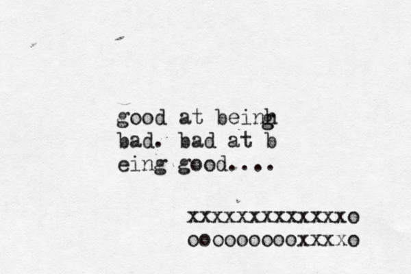 good at beinh bad. bad at b eing good.... g g xxxxxxxxxxxxxo oooooooooxxxxo 