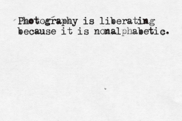 Photography is liberating because it is nonalphabetic. 