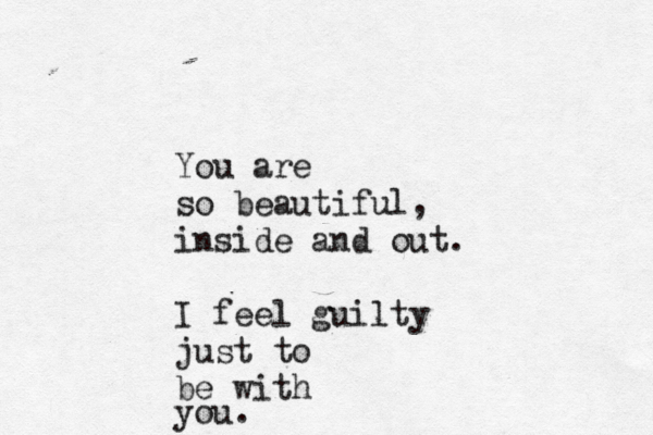 You are so beautiful, inside and out. I feel guilty just to be with you. 