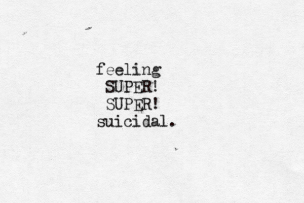 feeling SUPER! SUPER! suicidal. 