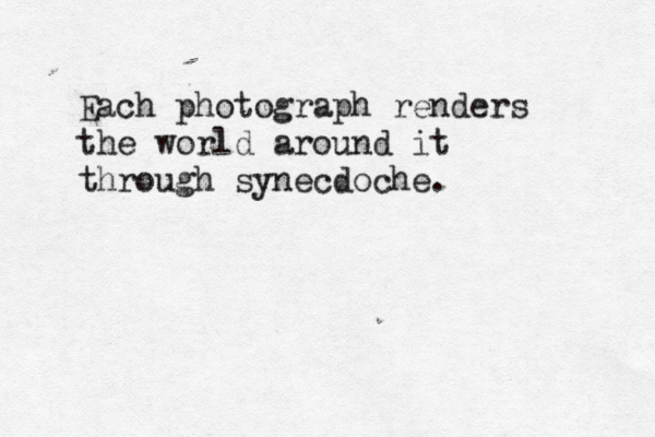 Each photograph renders the world around it through synecdoche.