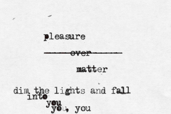 pleasure _______________ matter over dim the lights and fall into you you , you
