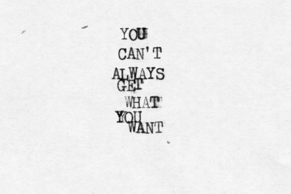 YOU CAN'T ALWAYS GET WHAT YOU WANT 