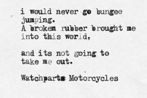 i would never go bungee jumping. A broken rubber brought me into this world, and its not going to take me out. Watchparts Motorcycles 