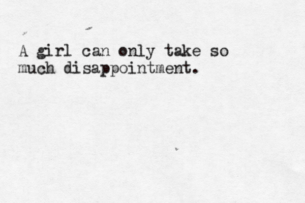 A girl can only take so much disappointment. 