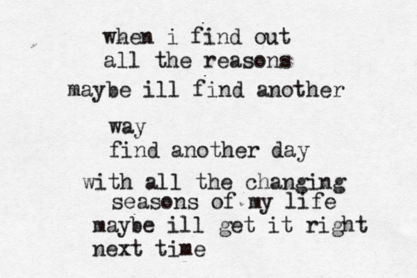 when i find out all the reasons maybe ill find another way find another day with all the changing seasons of my life maybe ill get it right next time