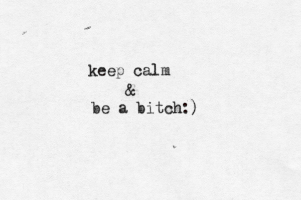 keep calm & be a bitch:) 