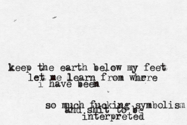 keep the earth below my feet let me learn from whr ere i have been so much fucking symbolism and shit to be interpreted 