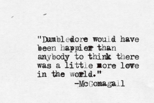 "Dumbledore would have been happier than anybody to think there was a little more love in the world." -McGonagall