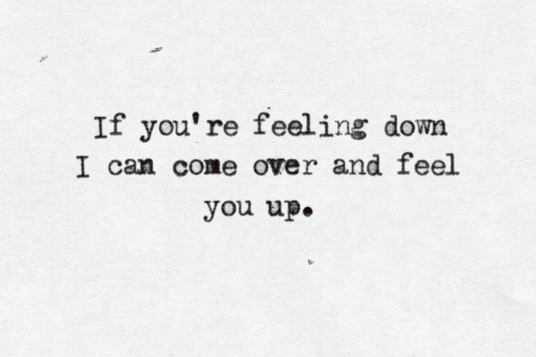 If you're feeling down I can come over and feel you up.