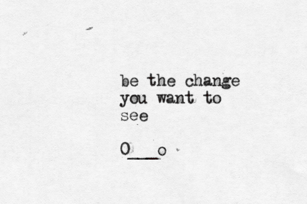 be the change you want to see 0___o