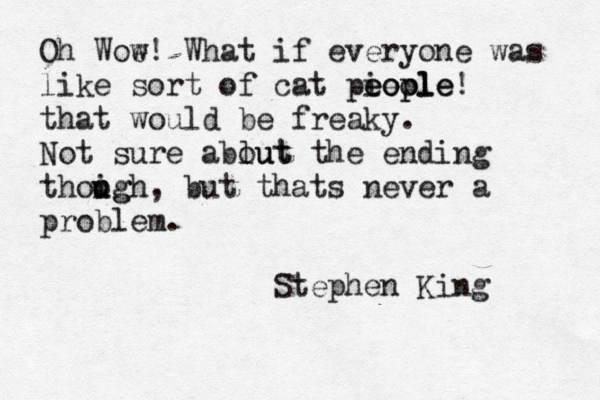Oh Woe w! What if everyone was like sort of cat pieol eople eople! that would be freaky. Not sure ablut out the ending thoig o ugh, but thats never a problem. Stephen King 