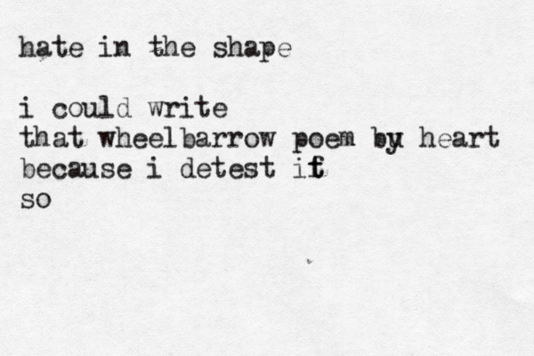 hate in the shape i could write that wheelbarrow poem bu y heart because i detest if t t so 