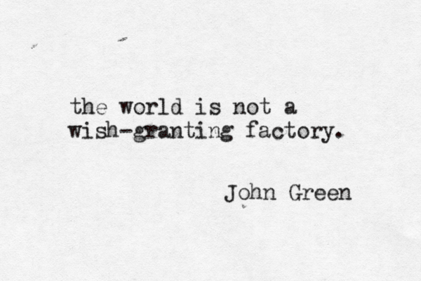 the world is not a wish-granting factory. John Green