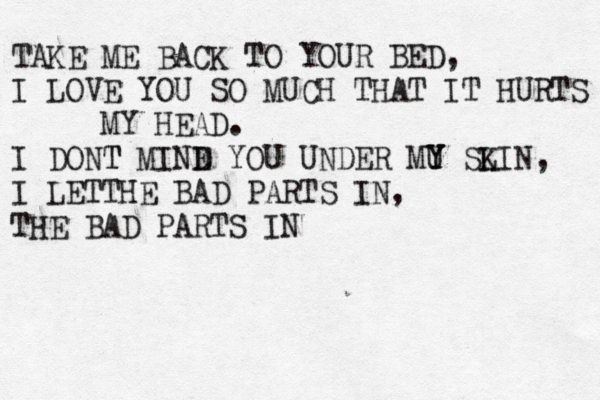 TAKE ME BACK TO YOUR BED, I LOVE YOU SO MUCH THAT IT HURTS MY HEAD. I DONT T MINE D YOU UNDER MU Y Y SLIN K , I LE T T HE BAD PARTS IN, THE BAD PARTS IN 