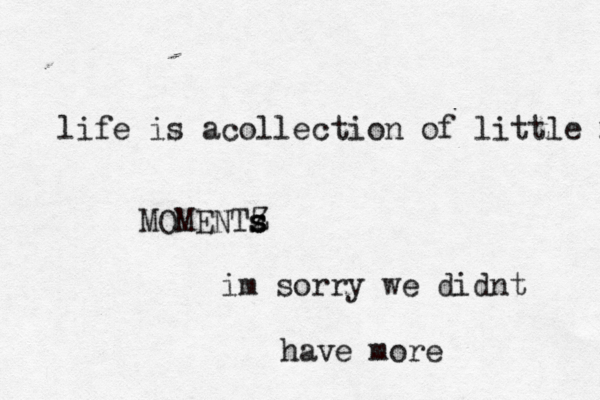 life is acolle ction of little moment MOMENTZ s s s im sorry we didnt have more 