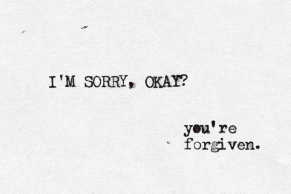 I'M SORRY, OKAY? you're forgiven. 