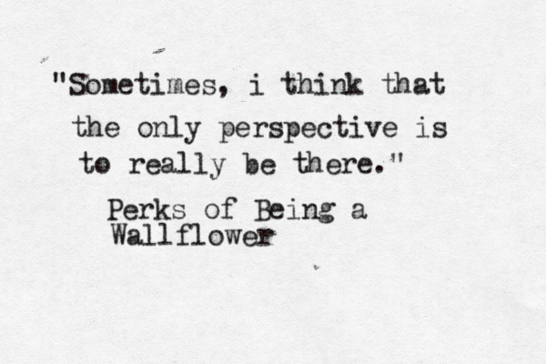 "Sometimes, i think that the only perspective is to really be there." Perks of Being a Wallflower