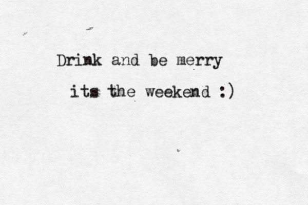 Drink and be merry its the weekend :) 