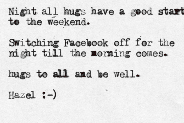 Night all hugs have a good start to the weekend. Switching Facebook off for the night till the morning comes. hugs to all and be well. Hazel :-)