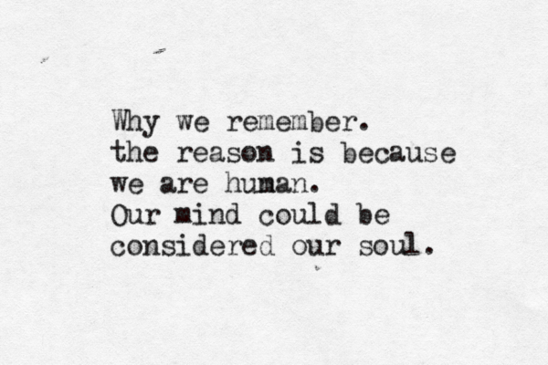 Why we remember. the reason is because we are hun man. Our mind could be considered our soul.