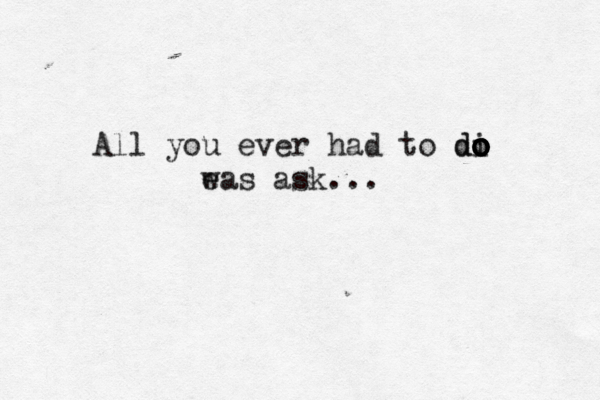 All you ever had to di o o o o o do e was ask...