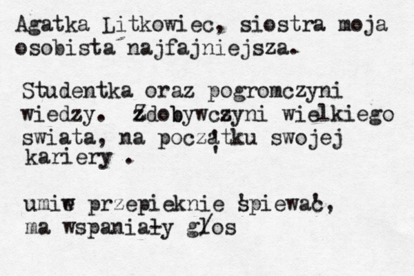 Agatka Litkowiec, siostra moja osobista najfajniejsza. Studentka oraz pogromczyni wiedzy. zd Z ob bywcs zyni wielkiego swiata, na poczatku swojej ' ' kariery . umiw e przepieknie spiewac ' ' , ma wspanialy - glos / 