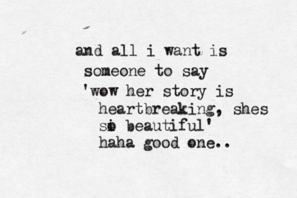 and all i want is someone to say 'wow her story is heartbreaking, shes si o beautiful' haha good one.. 