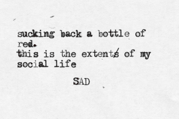 sucking back a bottle of red. this is the extents / of my social life SAD