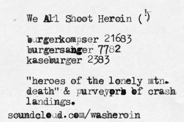 We All Shoot Heroin burgerkompser 21683 burgersab ng n nger 7782 kaseburger 2383 "heroes of the lonely mtn. death" & purveyprs o o b s b of crash landings. soundcloud.com/washeroin ( ! ) ) 