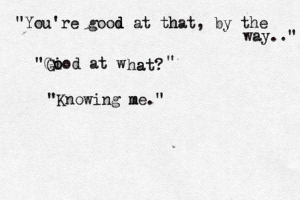 "You're good d at th hat, by the way.." "G i ood o at w ha at? G " "Knowing m me." 