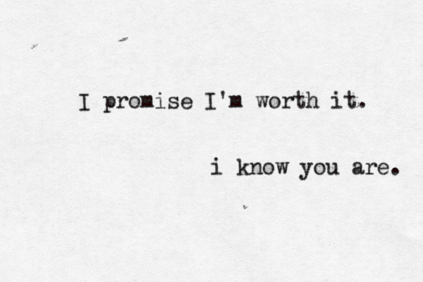 I promise I'm worth it. i know you are. 