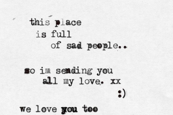 this place is full of sad people.. so im sending you all my love. xx :) we love u you you too